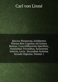 Species Plantarum, Exhibentes Plantas Rite Cognitas Ad Genera Relatas: Cum Differentiis Specificis, Nominibus Trivialibus, Synonymis Selectis, Locis . Secundum Systema Sexuale Digestas, Volume 1