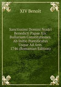 Sanctissimi Domini Nostri Benedicti Papae Xiv. Bullarium Constitutiones. Ab Initio Pontificatus Usque Ad Ann. 1746 (Romanian Edition)