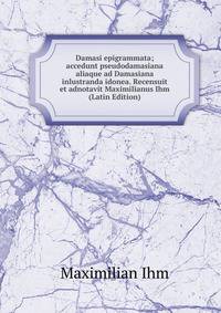 Damasi epigrammata; accedunt pseudodamasiana aliaque ad Damasiana inlustranda idonea. Recensuit et adnotavit Maximilianus Ihm (Latin Edition)