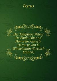 Des Magisters Petrus De Ebulo Liber Ad Honorem Augusti, Herausg Von E. Winkelmann (Swedish Edition)