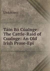 Tain Bo Cualnge: The Cattle-Raid of Cualnge: An Old Irish Prose-Epi