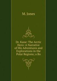 Dr. Kane: The Arctic Hero: A Narrative of His Adventures and Explorations in the Polar Regions; a Bo