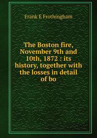The Boston fire, November 9th and 10th, 1872 : its history, together with the losses in detail of bo