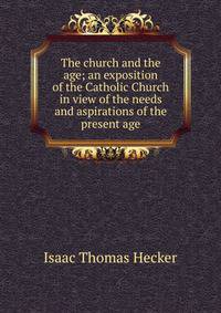 The church and the age; an exposition of the Catholic Church in view of the needs and aspirations of the present age