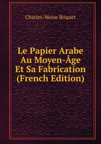 Le Papier Arabe Au Moyen-?ge Et Sa Fabrication (French Edition)