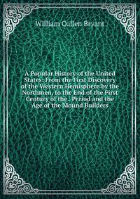 A Popular History of the United States: From the First Discovery of the Western Hemisphere by the Northmen, to the End of the First Century of the . Period and the Age of the Mound Builders