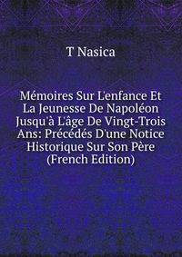 M?moires Sur L'enfance Et La Jeunesse De Napol?on Jusqu'? L'?ge De Vingt-Trois Ans: Pr?c?d?s D'une Notice Historique Sur Son P?re (French Edition)
