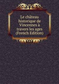 Le chateau historique de Vincennes a travers les ages (French Edition)