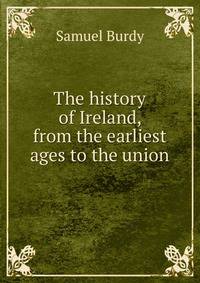 The history of Ireland, from the earliest ages to the union
