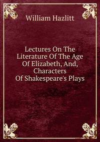 Lectures On The Literature Of The Age Of Elizabeth, And, Characters Of Shakespeare's Plays