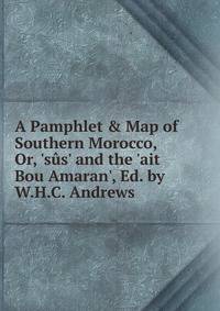 A Pamphlet &amp; Map of Southern Morocco, Or, 's?s' and the 'ait Bou Amaran', Ed. by W.H.C. Andrews