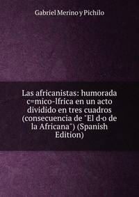 Las africanistas: humorada c=mico-lfrica en un acto dividido en tres cuadros (consecuencia de "El d·o de la Africana") (Spanish Edition)