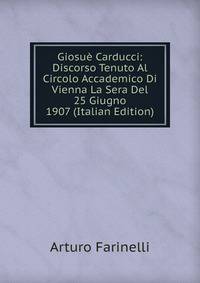 Giosue Carducci: Discorso Tenuto Al Circolo Accademico Di Vienna La Sera Del 25 Giugno 1907 (Italian Edition)