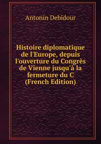 Histoire diplomatique de l'Europe, depuis l'ouverture du Congr?s de Vienne jusqu'? la fermeture du C (French Edition)