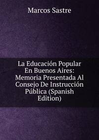 La Educacion Popular En Buenos Aires: Memoria Presentada Al Consejo De Instruccion Publica (Spanish Edition)