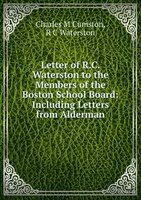 Letter of R.C. Waterston to the Members of the Boston School Board: Including Letters from Alderman