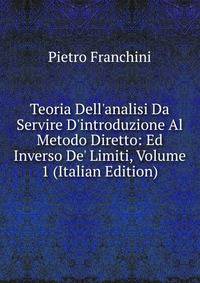 Teoria Dell'analisi Da Servire D'introduzione Al Metodo Diretto: Ed Inverso De' Limiti, Volume 1 (Italian Edition)