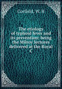 The etiology of typhoid fever and its prevention: being the Milroy lectures delivered at the Royal C