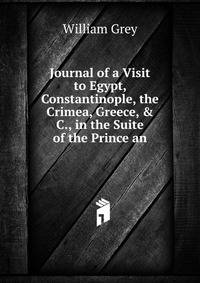 Journal of a Visit to Egypt, Constantinople, the Crimea, Greece, &amp; C., in the Suite of the Prince an