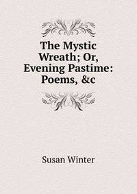 The Mystic Wreath; Or, Evening Pastime: Poems, &amp;c