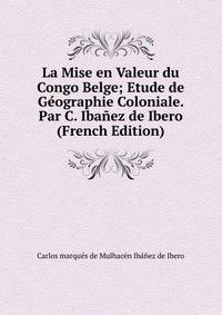 La Mise en Valeur du Congo Belge; Etude de Geographie Coloniale. Par C. Ibanez de Ibero (French Edition)