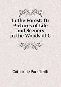 In the Forest: Or Pictures of Life and Scenery in the Woods of C