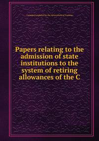 Papers relating to the admission of state institutions to the system of retiring allowances of the C