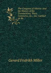 The Conquest of Siberia: And the History of the Transactions, Wars, Commerce, &amp;c., &amp;c. Carried on Be