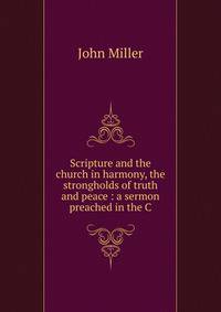 Scripture and the church in harmony, the strongholds of truth and peace : a sermon preached in the C