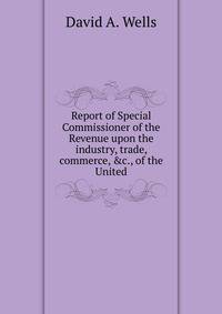 Report of Special Commissioner of the Revenue upon the industry, trade, commerce, &amp;c., of the United