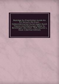 Beytrage Zur Eisenhutten-kunde Als Ein Versuch, Die Eisen-huttenmannischen Kunst-regeln Durch Theorie Und Erfahrungen Naher Zu Berichtigen: Des Iiiten . Heft, Volume 1, Issue 2 (German Edition)
