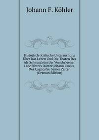 Historisch-Kritische Untersuchung Uber Das Leben Und Die Thaten Des Als Schwarzkunstler Verschrieenen Landfahrers Doctor Johann Fausts, Des Cagliostro Seiner Zeiten (German Edition)