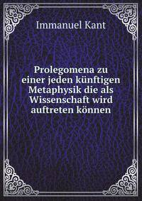 Prolegomena zu einer jeden kunftigen Metaphysik die als Wissenschaft wird auftreten konnen