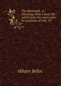 The aftermath, or, Gleanings from a busy life : called upon the outer cover for purposes of sale, Ca