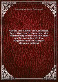 Goethe und Hebbel, eine Antithese. Festvortrag zur Dezennarfeier des Wurttembergischen Goethebundes am 22. November 1910 im Burgermuseum zu Stuttgart (German Edition)