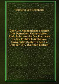 Uber Die Akademische Freiheit Der Deutschen Universitaten: Rede Beim Antritt Des Rectorats an Der Freidrich-Wilhelms-Universitat Zu Berlin Am 15. October 1877 (German Edition)