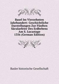 Basel Im Vierzehnten Jahrhundert: Geschichtliche Darstellungen Zur Funften Sacularfeier Des Erdbebens Am S. Lucastage 1356 (German Edition)