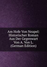Am Hofe Von Neapel: Historischer Roman Aus Der Gegenwart Von A. Von L. (German Edition)