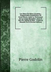 Las Obros De Pi?rre Goudelin,: Augmentados Noub?lomen De For?o P?ssos, Ambe Le Dictiounari Sur La Lengo Moundino. Ount Es Mes Per Ajusti? Sa Bido, . D'amb'un Manadet De B (Occitan Edition)