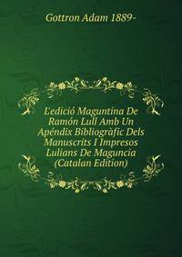 L'edici? Maguntina De Ram?n Lull Amb Un Ap?ndix Bibliogr?fic Dels Manuscrits I Impresos Lulians De Maguncia (Catalan Edition)