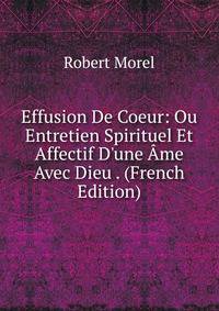 Effusion De Coeur: Ou Entretien Spirituel Et Affectif D'une ?me Avec Dieu . (French Edition)