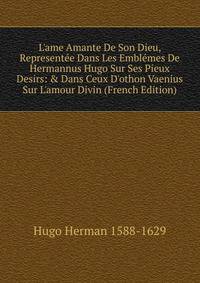L'ame Amante De Son Dieu, Represent?e Dans Les Embl?mes De Hermannus Hugo Sur Ses Pieux Desirs: &amp; Dans Ceux D'othon Vaenius Sur L'amour Divin (French Edition)