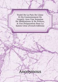 Trait? De La Paix De L'?me Et Du Contentement De L'esprit: Avec Une Semaine De M?ditations &amp; De Pri?res, &amp; Une Pr?paration Pour La Sainte C?ne (French Edition)