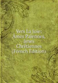 Vers La Joie; Ames Paiennes,ames Chretiennes (French Edition)