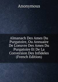 Almanach Des Ames Du Purgatoire, Ou Annuaire De L'oeuvre Des Ames Du Purgatoire Et De La Conversion Des Infideles (French Edition)