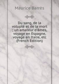 Du sang, de la volupt? et de la mort ; un amateur d'?mes, voyage en Espagne, voyage en Italie, etc (French Edition)
