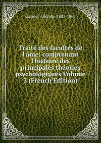 Trait? des facult?s de l'?me: comprenant l'histoire des principales th?ories psychologiques Volume 3 (French Edition)