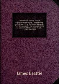 ?l?ments De Science Morale, Comprenant L'?thique, L'?conomique, La Politique, Et La Th?ologie Naturelle, Avec Un Appendice Sur L'immaterialit? Et L'immortalit? De L'?me, Volume 1 (French Edition)
