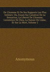 De L'homme Et De Ses Rapports Les Plus Intimes: Ou, Essais Sur L'analyse De La Sensation, La Libert? De L'homme, L'existence De Dieu, La Nature De L'?me, Et Sur La Mort, Volume 2