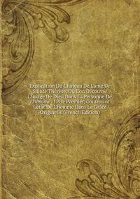Explication Du Ch?teau De L'ame De Sainte Th?r?se, O? L'on D?couvre L'image De Dieu Dans La Personne De L'homme . Livre Premier, Contenant L'?tat De L'homme Dans La Gr?ce Originelle (French Edition)